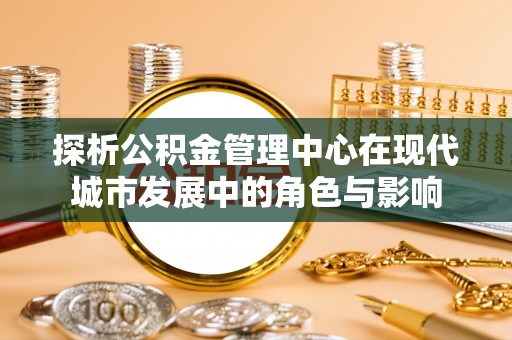 庐山探析公积金管理中心在现代城市发展中的角色与影响