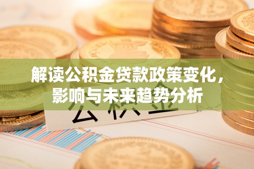 庐山解读公积金贷款政策变化，影响与未来趋势分析
