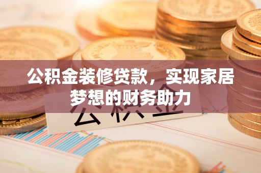 庐山公积金装修贷款，实现家居梦想的财务助力