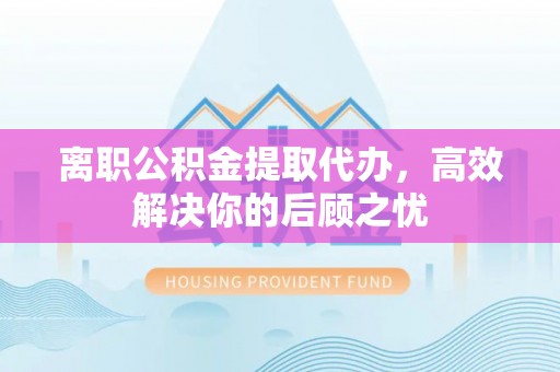 庐山离职公积金提取代办，高效解决你的后顾之忧