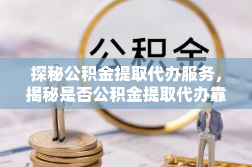 庐山探秘公积金提取代办服务，揭秘是否公积金提取代办靠谱吗？