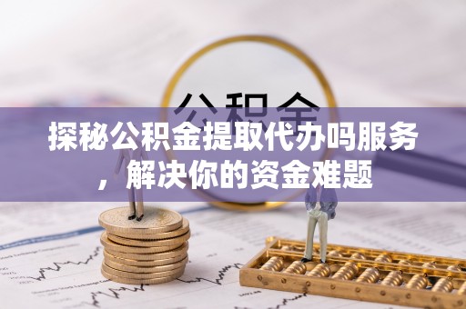 庐山探秘公积金提取代办吗服务，解决你的资金难题