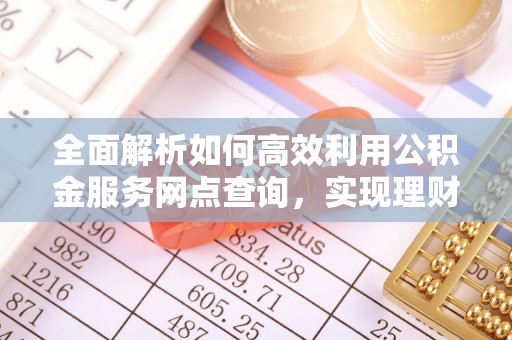 庐山全面解析如何高效利用公积金服务网点查询，实现理财与生活优化