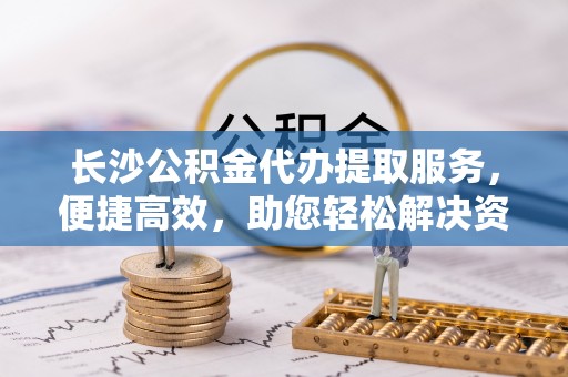 庐山长沙公积金代办提取服务，便捷高效，助您轻松解决资金需求
