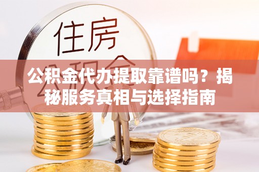 庐山公积金代办提取靠谱吗？揭秘服务真相与选择指南
