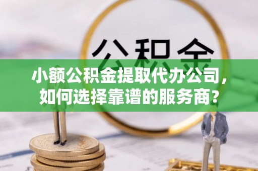 庐山小额公积金提取代办公司，如何选择靠谱的服务商？