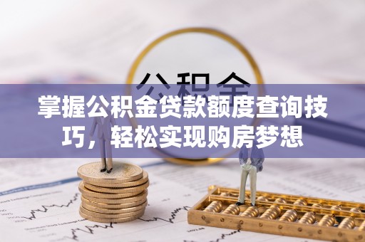 庐山掌握公积金贷款额度查询技巧，轻松实现购房梦想