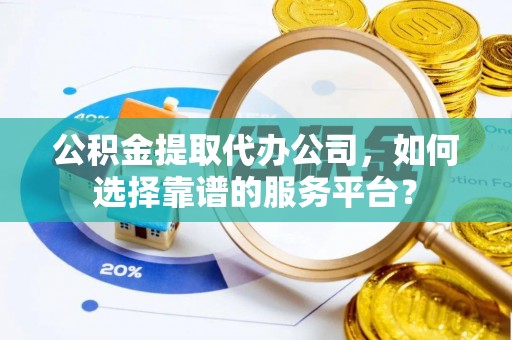 庐山公积金提取代办公司，如何选择靠谱的服务平台？