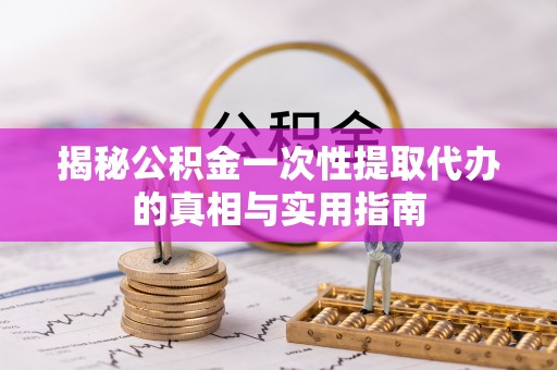 庐山揭秘公积金一次性提取代办的真相与实用指南