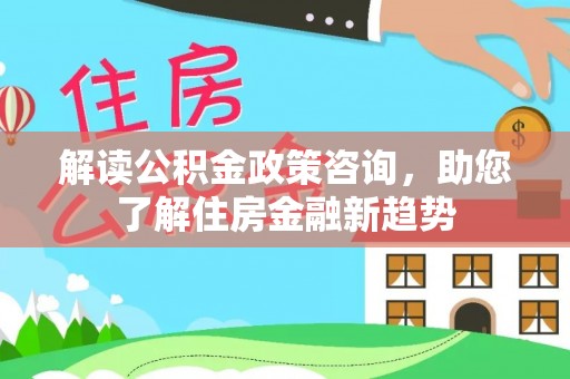 庐山解读公积金政策咨询，助您了解住房金融新趋势