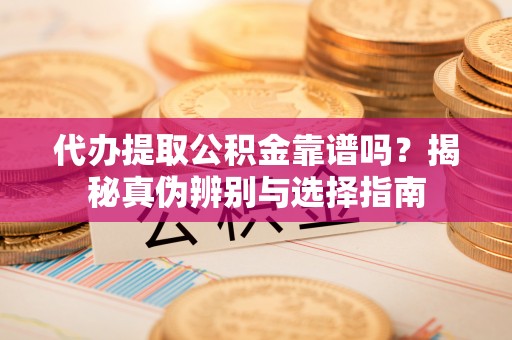 庐山代办提取公积金靠谱吗？揭秘真伪辨别与选择指南