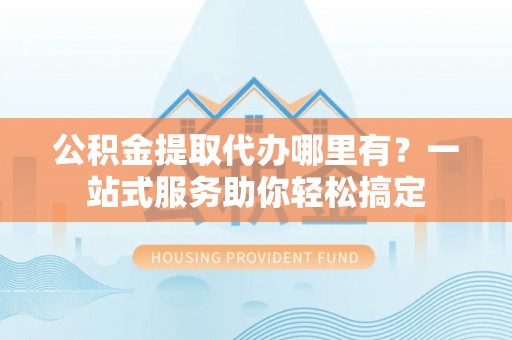 庐山公积金提取代办哪里有？一站式服务助你轻松搞定