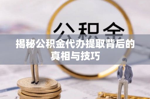 庐山揭秘公积金代办提取背后的真相与技巧