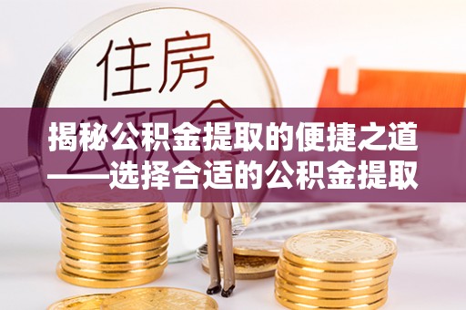 庐山揭秘公积金提取的便捷之道——选择合适的公积金提取代办单位