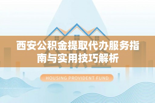 庐山西安公积金提取代办服务指南与实用技巧解析
