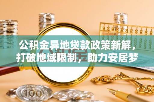 庐山公积金异地贷款政策新解，打破地域限制，助力安居梦想