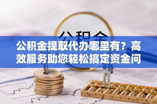 庐山公积金提取代办哪里有？高效服务助您轻松搞定资金问题