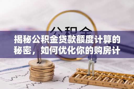 庐山揭秘公积金贷款额度计算的秘密，如何优化你的购房计划？