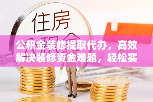 庐山公积金装修提取代办，高效解决装修资金难题，轻松实现家居梦想