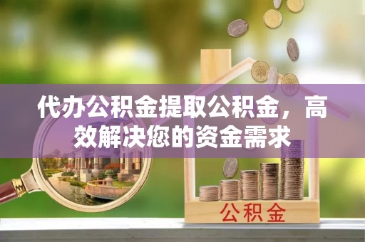 庐山代办公积金提取公积金，高效解决您的资金需求