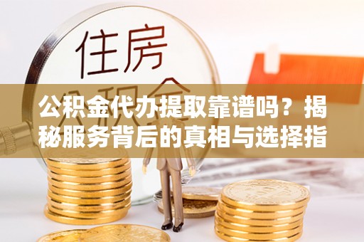 庐山公积金代办提取靠谱吗？揭秘服务背后的真相与选择指南