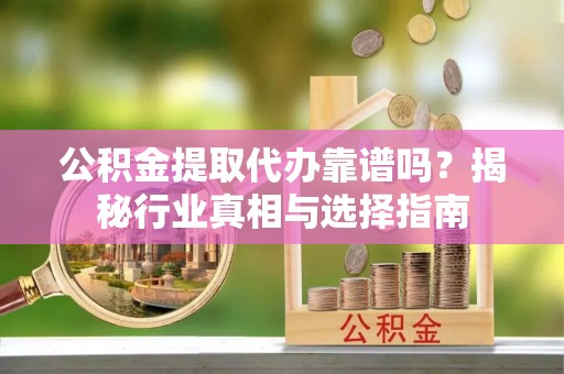 庐山公积金提取代办靠谱吗？揭秘行业真相与选择指南