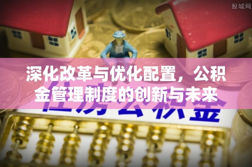 庐山深化改革与优化配置，公积金管理制度的创新与未来