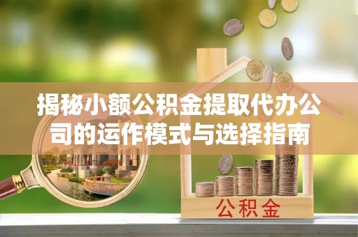 庐山揭秘小额公积金提取代办公司的运作模式与选择指南