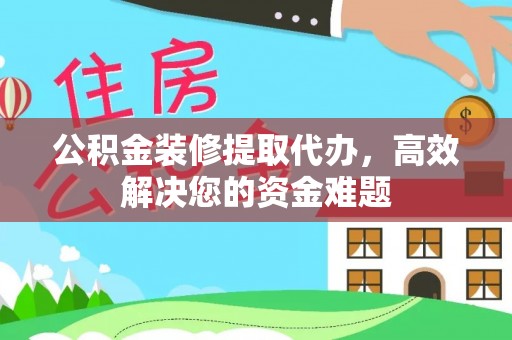 庐山公积金装修提取代办，高效解决您的资金难题