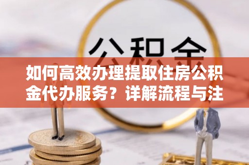 庐山如何高效办理提取住房公积金代办服务？详解流程与注意事项