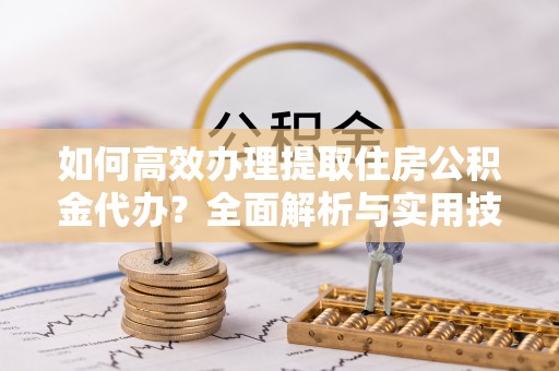 庐山如何高效办理提取住房公积金代办？全面解析与实用技巧