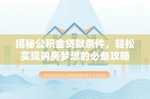 庐山揭秘公积金贷款条件，轻松实现购房梦想的必备攻略