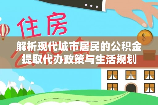 庐山解析现代城市居民的公积金提取代办政策与生活规划
