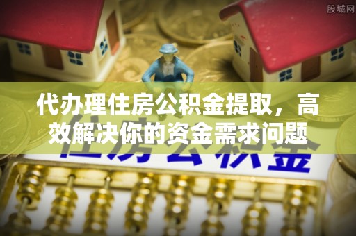 庐山代办理住房公积金提取，高效解决你的资金需求问题