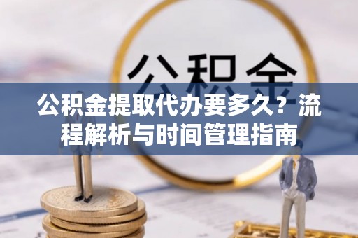 庐山公积金提取代办要多久？流程解析与时间管理指南