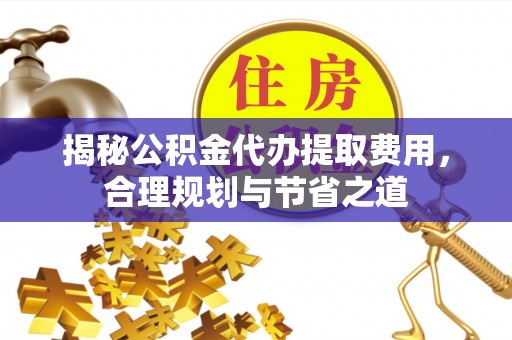 庐山揭秘公积金代办提取费用，合理规划与节省之道