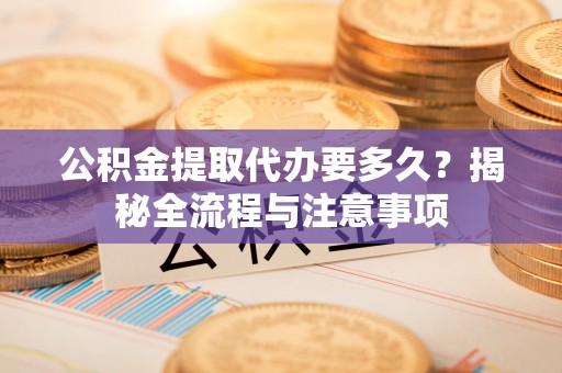 庐山公积金提取代办要多久？揭秘全流程与注意事项