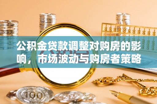 庐山公积金贷款调整对购房的影响，市场波动与购房者策略解析
