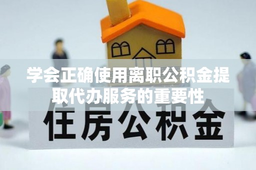 庐山学会正确使用离职公积金提取代办服务的重要性