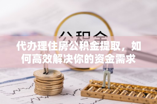 庐山代办理住房公积金提取，如何高效解决你的资金需求