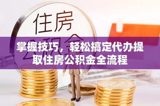 庐山掌握技巧，轻松搞定代办提取住房公积金全流程