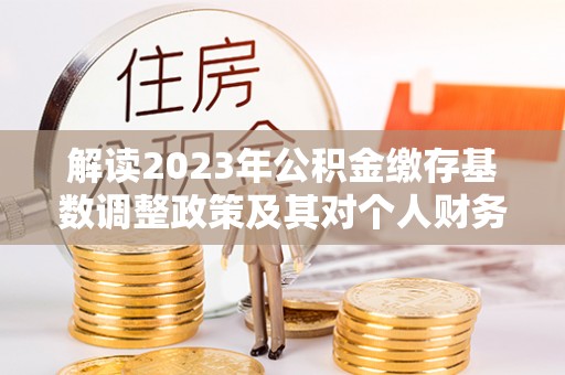 庐山解读2023年公积金缴存基数调整政策及其对个人财务的影响